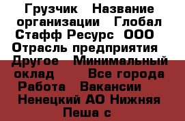 Грузчик › Название организации ­ Глобал Стафф Ресурс, ООО › Отрасль предприятия ­ Другое › Минимальный оклад ­ 1 - Все города Работа » Вакансии   . Ненецкий АО,Нижняя Пеша с.